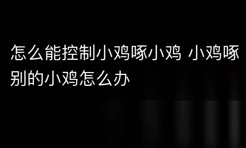 怎么能控制小鸡啄小鸡 小鸡啄别的小鸡怎么办