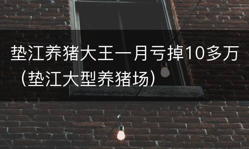 垫江养猪大王一月亏掉10多万（垫江大型养猪场）