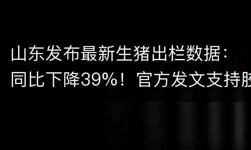 山东发布最新生猪出栏数据：同比下降39%！官方发文支持胶东半岛