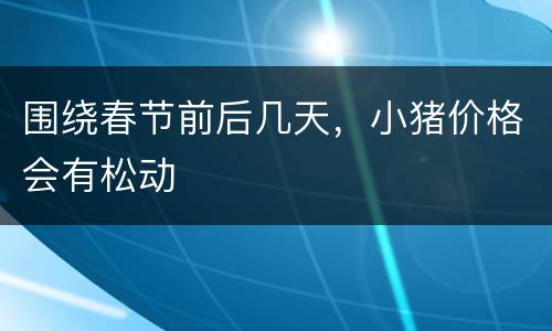 围绕春节前后几天，小猪价格会有松动