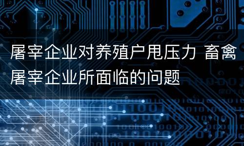 屠宰企业对养殖户甩压力 畜禽屠宰企业所面临的问题