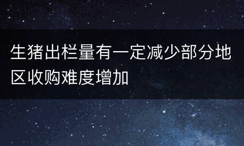 生猪出栏量有一定减少部分地区收购难度增加