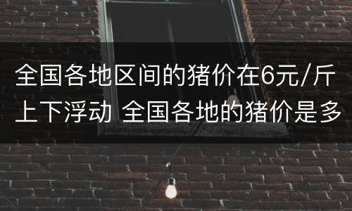 全国各地区间的猪价在6元/斤上下浮动 全国各地的猪价是多少