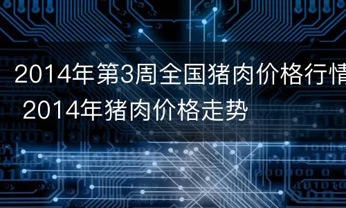 2014年第3周全国猪肉价格行情 2014年猪肉价格走势
