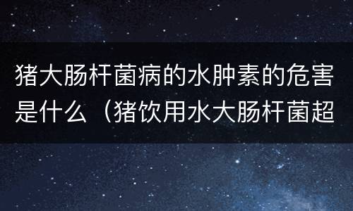 猪大肠杆菌病的水肿素的危害是什么（猪饮用水大肠杆菌超标该如何处理?猪）