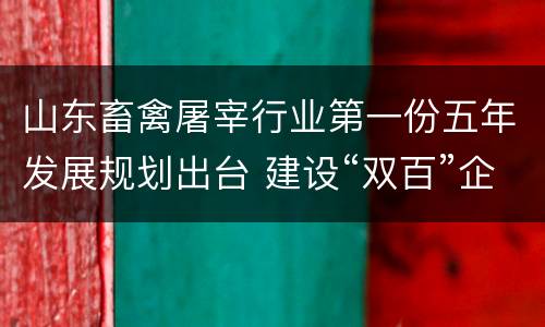 山东畜禽屠宰行业第一份五年发展规划出台 建设“双百”企业 全面开