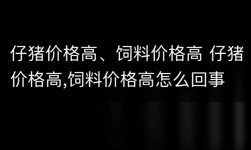 仔猪价格高、饲料价格高 仔猪价格高,饲料价格高怎么回事