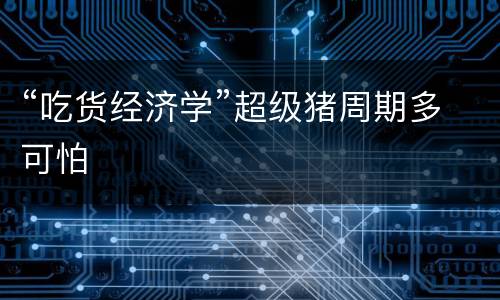 “吃货经济学”超级猪周期多可怕