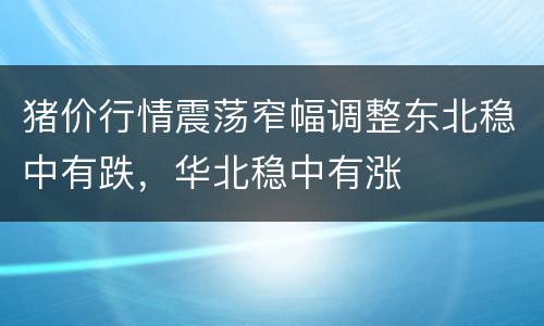 猪价行情震荡窄幅调整东北稳中有跌，华北稳中有涨
