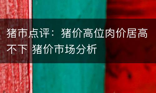 猪市点评：猪价高位肉价居高不下 猪价市场分析