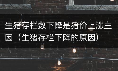 生猪存栏数下降是猪价上涨主因（生猪存栏下降的原因）