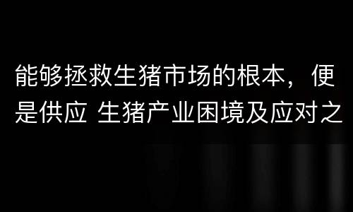 能够拯救生猪市场的根本，便是供应 生猪产业困境及应对之策