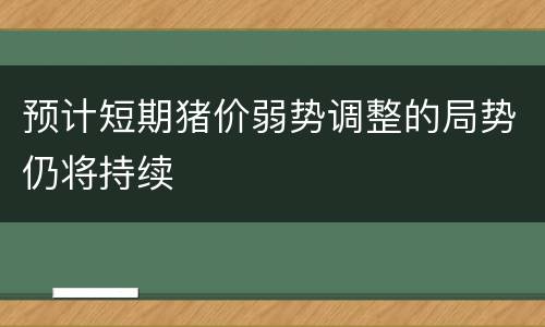 预计短期猪价弱势调整的局势仍将持续