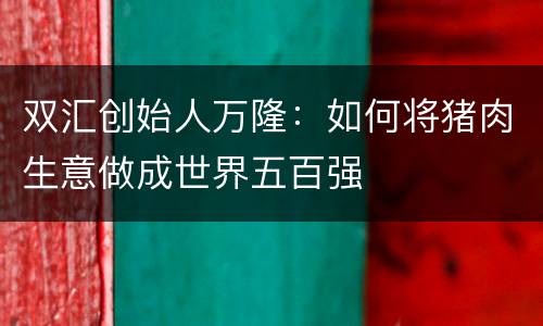 双汇创始人万隆：如何将猪肉生意做成世界五百强