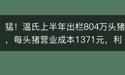 猛！温氏上半年出栏804万头猪，每头猪营业成本1371元，利润暴增