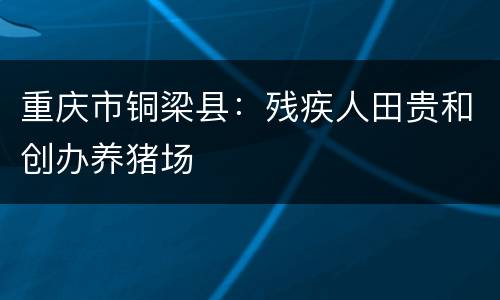 重庆市铜梁县：残疾人田贵和创办养猪场