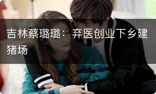 吉林蔡璐璐：弃医创业下乡建猪场