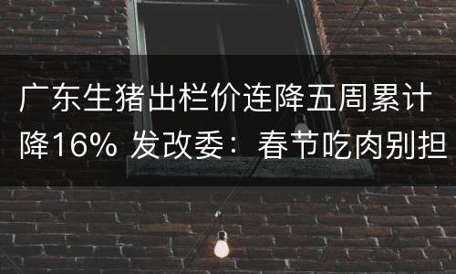 广东生猪出栏价连降五周累计降16% 发改委：春节吃肉别担心
