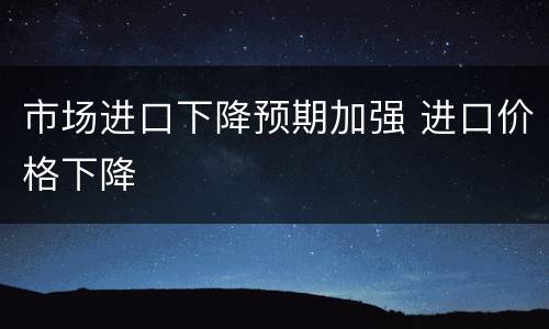 市场进口下降预期加强 进口价格下降
