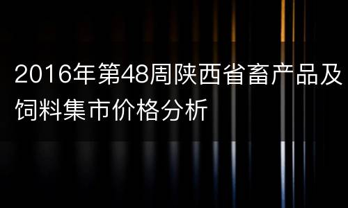 2016年第48周陕西省畜产品及饲料集市价格分析