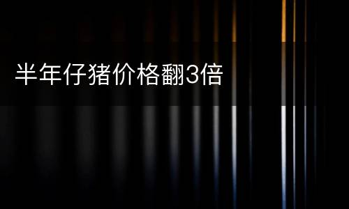 半年仔猪价格翻3倍