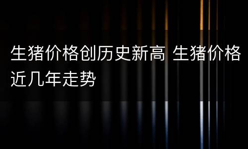 生猪价格创历史新高 生猪价格近几年走势