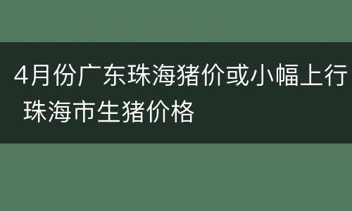 4月份广东珠海猪价或小幅上行 珠海市生猪价格