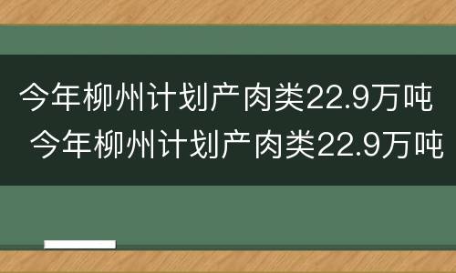 今年柳州计划产肉类22.9万吨 今年柳州计划产肉类22.9万吨以上