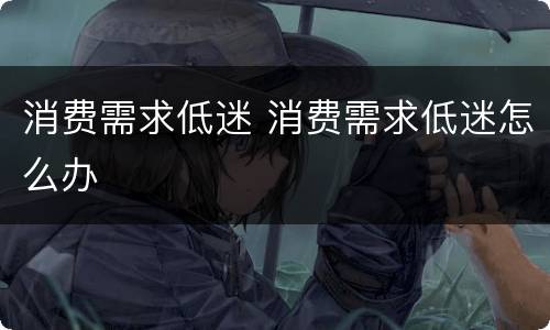 消费需求低迷 消费需求低迷怎么办