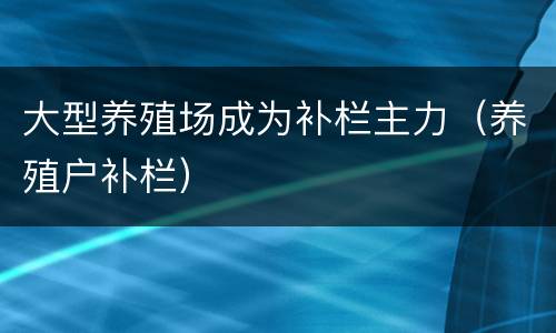 大型养殖场成为补栏主力（养殖户补栏）