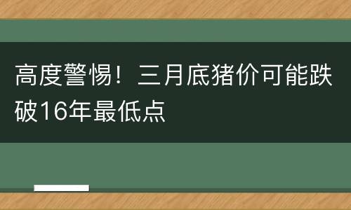 高度警惕！三月底猪价可能跌破16年最低点
