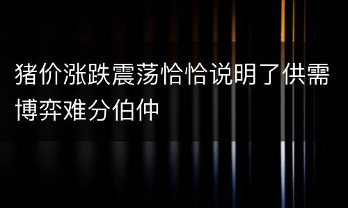 猪价涨跌震荡恰恰说明了供需博弈难分伯仲