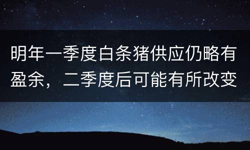 明年一季度白条猪供应仍略有盈余，二季度后可能有所改变