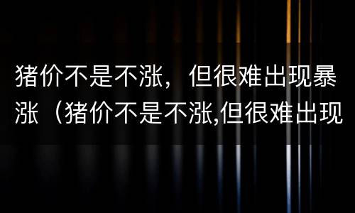 猪价不是不涨，但很难出现暴涨（猪价不是不涨,但很难出现暴涨现象）