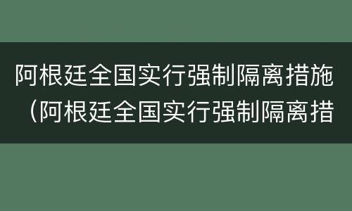 阿根廷全国实行强制隔离措施（阿根廷全国实行强制隔离措施吗）