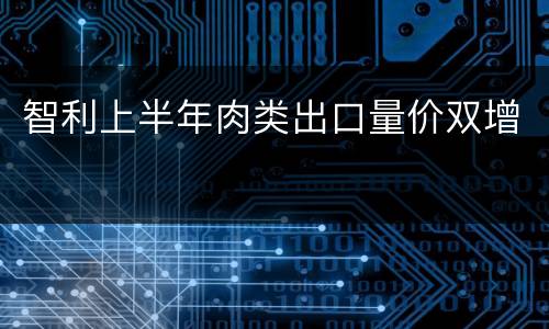 智利上半年肉类出口量价双增