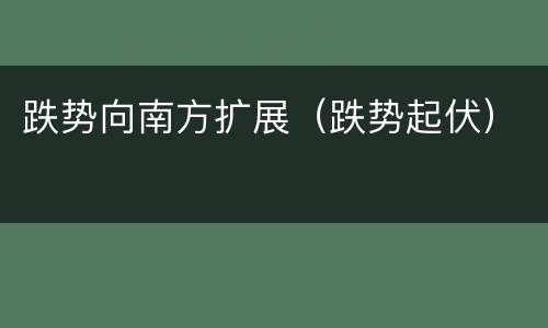 跌势向南方扩展（跌势起伏）