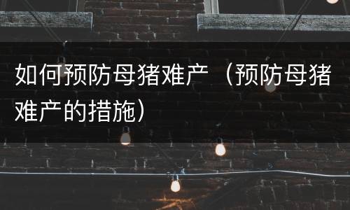 如何预防母猪难产（预防母猪难产的措施）