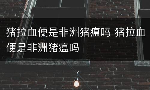 猪拉血便是非洲猪瘟吗 猪拉血便是非洲猪瘟吗