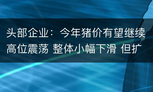 头部企业：今年猪价有望继续高位震荡 整体小幅下滑 但扩张不宜激