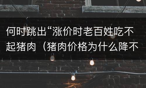 何时跳出“涨价时老百姓吃不起猪肉（猪肉价格为什么降不下去）