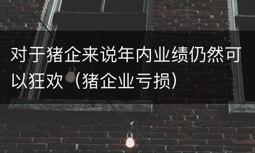 对于猪企来说年内业绩仍然可以狂欢（猪企业亏损）