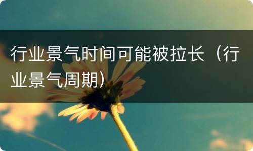 行业景气时间可能被拉长（行业景气周期）