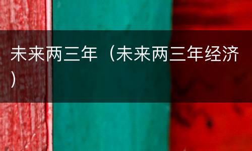 未来两三年（未来两三年经济）