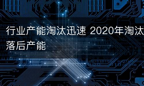 行业产能淘汰迅速 2020年淘汰落后产能