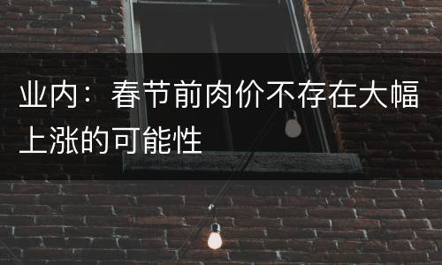 业内：春节前肉价不存在大幅上涨的可能性