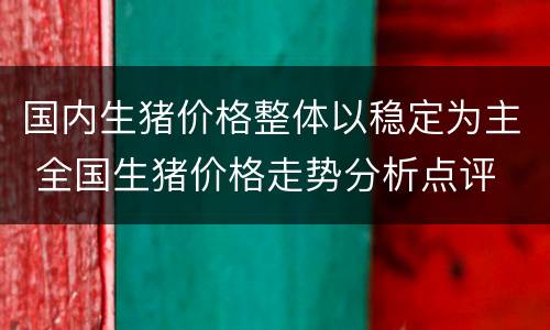 国内生猪价格整体以稳定为主 全国生猪价格走势分析点评