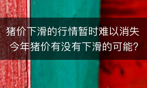 猪价下滑的行情暂时难以消失 今年猪价有没有下滑的可能?