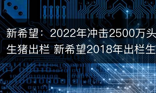 新希望：2022年冲击2500万头生猪出栏 新希望2018年出栏生猪