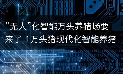 “无人”化智能万头养猪场要来了 1万头猪现代化智能养猪场